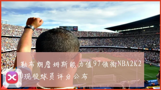 勒布朗詹姆斯能力值97领衔NBA2K20现役球员评分公布