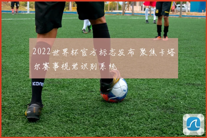 2022世界杯官方标志发布 聚焦卡塔尔赛事视觉识别系统