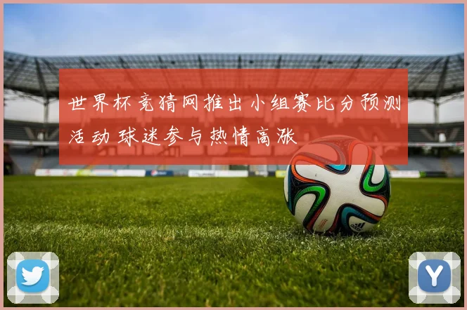 世界杯竞猜网推出小组赛比分预测活动 球迷参与热情高涨
