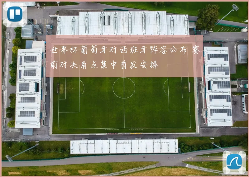 世界杯葡萄牙对西班牙阵容公布 赛前对决看点集中首发安排