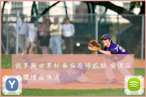 俄罗斯世界杯面临恐怖威胁 安保压力骤增成焦点