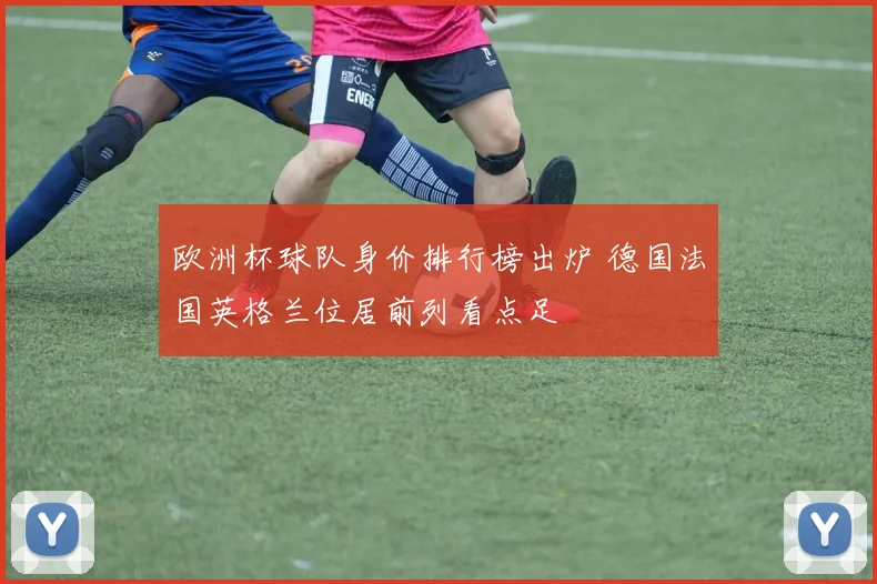 欧洲杯球队身价排行榜出炉 德国法国英格兰位居前列看点足