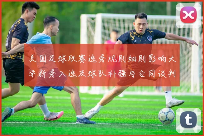 美国足球联赛选秀规则细则影响大学新秀入选及球队补强与合同谈判
