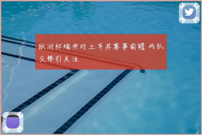 欧洲杯瑞典对土耳其赛事前瞻 两队交锋引关注