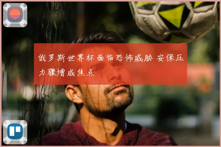 俄罗斯世界杯面临恐怖威胁 安保压力骤增成焦点