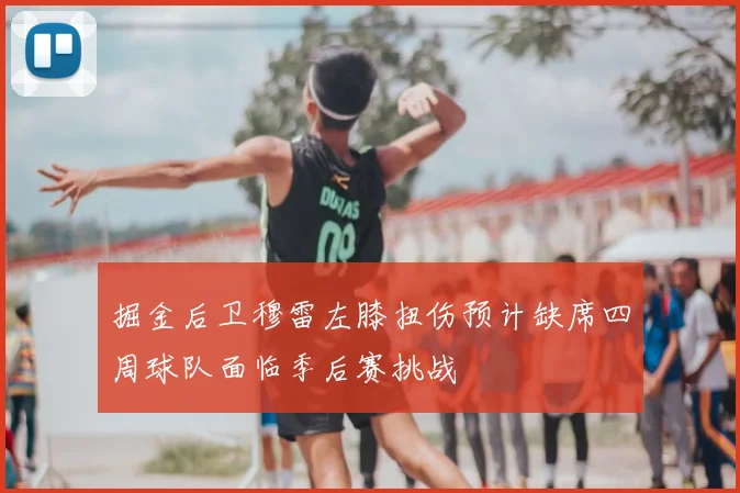 掘金后卫穆雷左膝扭伤预计缺席四周球队面临季后赛挑战