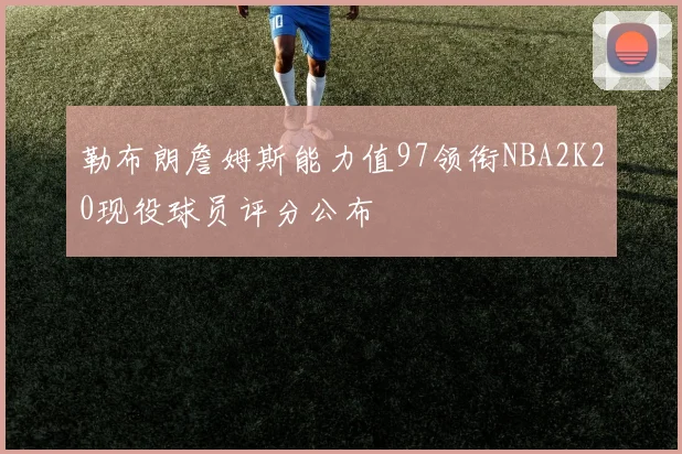 勒布朗詹姆斯能力值97领衔NBA2K20现役球员评分公布