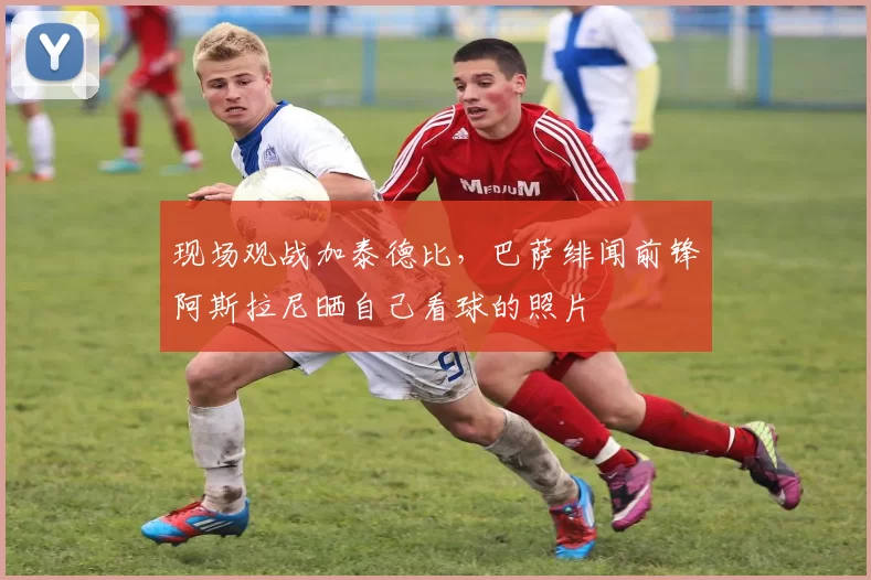 现场观战加泰德比，巴萨绯闻前锋阿斯拉尼晒自己看球的照片