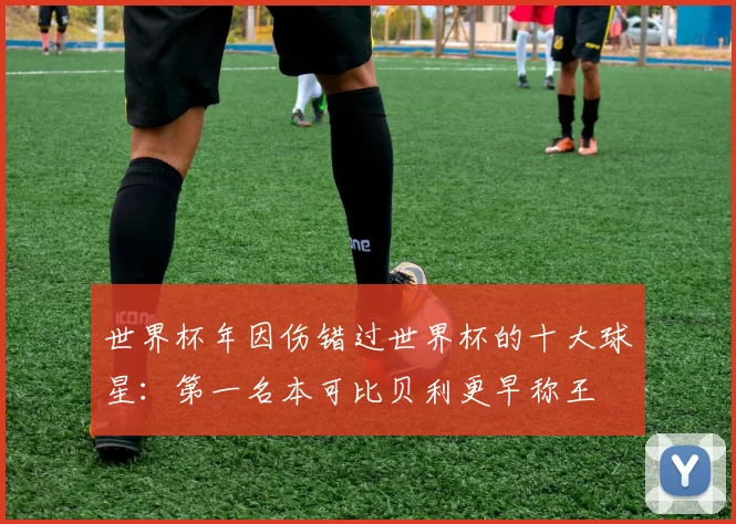 世界杯年因伤错过世界杯的十大球星：第一名本可比贝利更早称王
