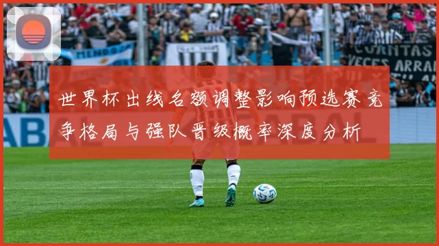 世界杯出线名额调整影响预选赛竞争格局与强队晋级概率深度分析