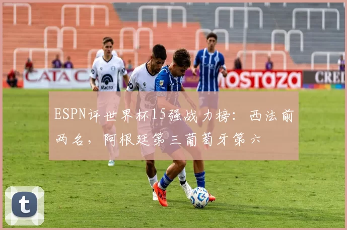 ESPN评世界杯15强战力榜：西法前两名，阿根廷第三葡萄牙第六