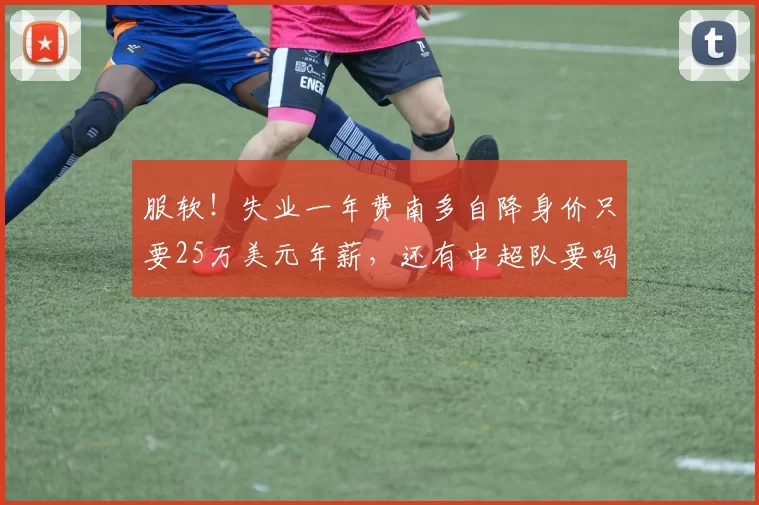 服软！失业一年费南多自降身价只要25万美元年薪，还有中超队要吗